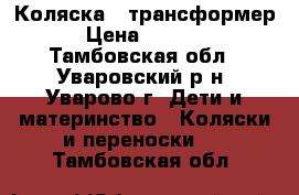 Коляска - трансформер › Цена ­ 6 000 - Тамбовская обл., Уваровский р-н, Уварово г. Дети и материнство » Коляски и переноски   . Тамбовская обл.